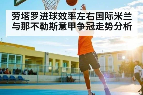 劳塔罗进球效率左右国际米兰与那不勒斯意甲争冠走势分析