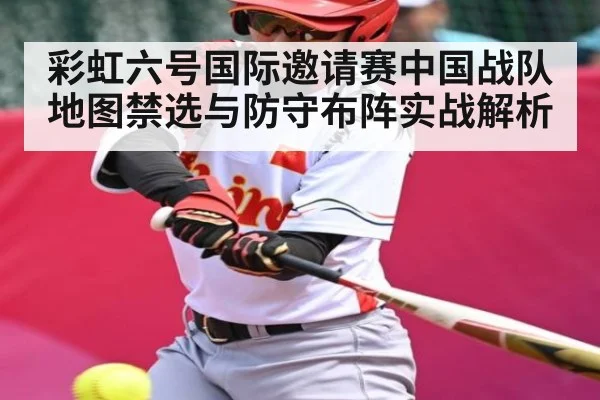彩虹六号国际邀请赛中国战队地图禁选与防守布阵实战解析